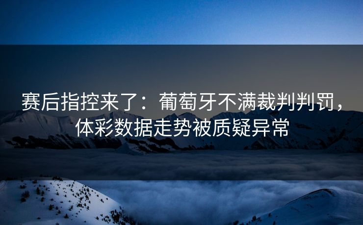 赛后指控来了：葡萄牙不满裁判判罚，体彩数据走势被质疑异常