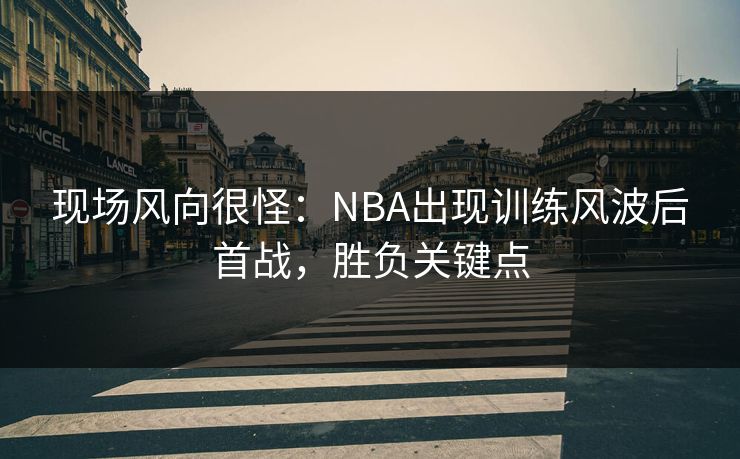 现场风向很怪：NBA出现训练风波后首战，胜负关键点
