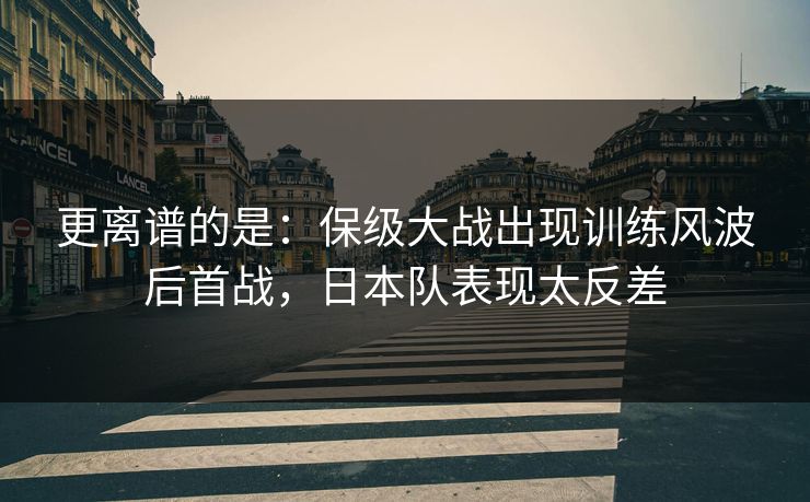 更离谱的是：保级大战出现训练风波后首战，日本队表现太反差