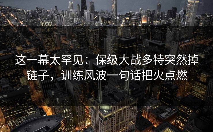 这一幕太罕见：保级大战多特突然掉链子，训练风波一句话把火点燃