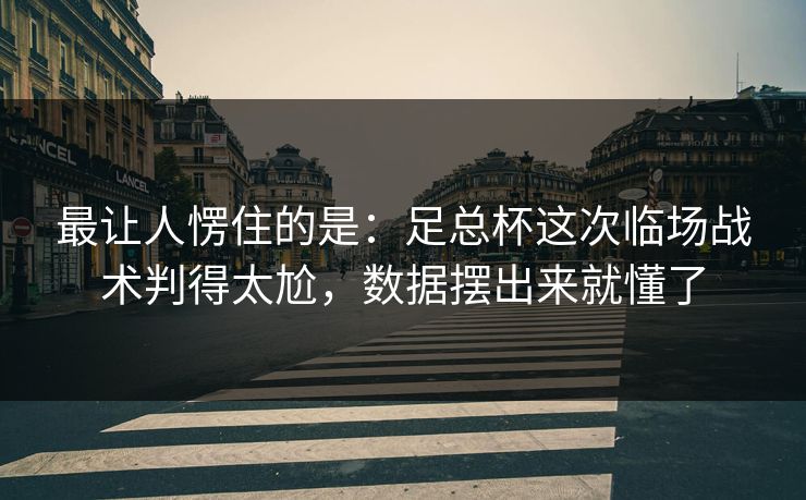 最让人愣住的是：足总杯这次临场战术判得太尬，数据摆出来就懂了