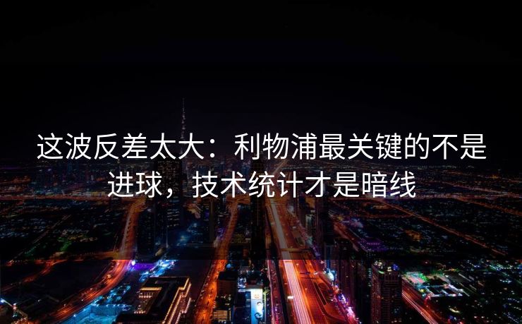 这波反差太大：利物浦最关键的不是进球，技术统计才是暗线