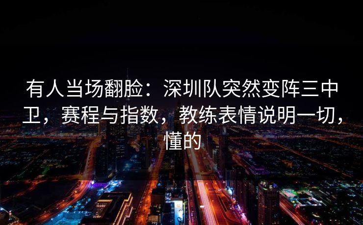 有人当场翻脸：深圳队突然变阵三中卫，赛程与指数，教练表情说明一切，懂的