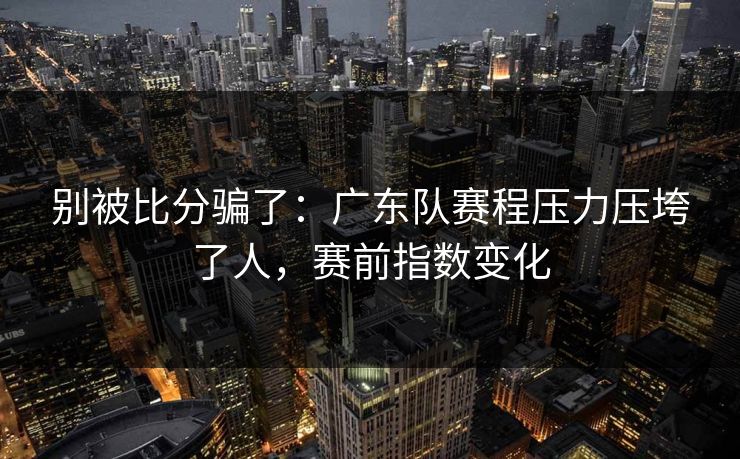 别被比分骗了：广东队赛程压力压垮了人，赛前指数变化