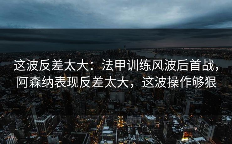 这波反差太大：法甲训练风波后首战，阿森纳表现反差太大，这波操作够狠