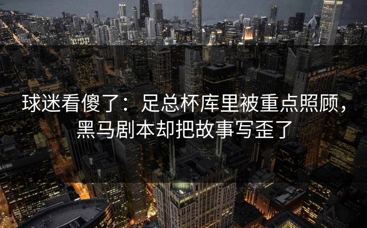 球迷看傻了：足总杯库里被重点照顾，黑马剧本却把故事写歪了