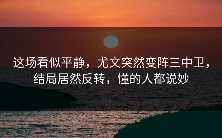 这场看似平静，尤文突然变阵三中卫，结局居然反转，懂的人都说妙