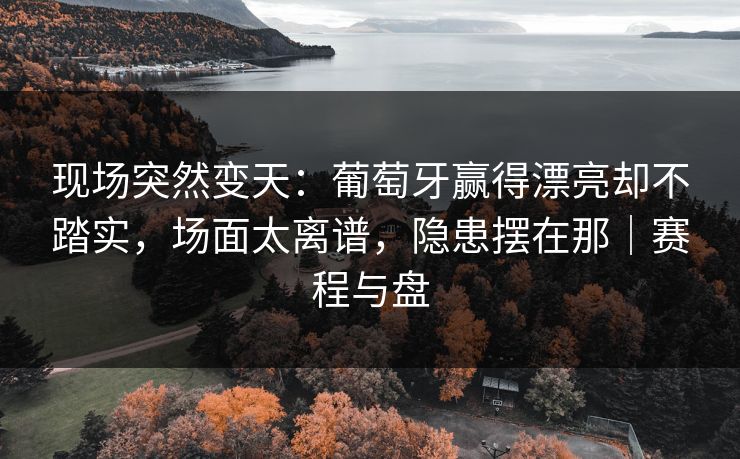 现场突然变天：葡萄牙赢得漂亮却不踏实，场面太离谱，隐患摆在那｜赛程与盘