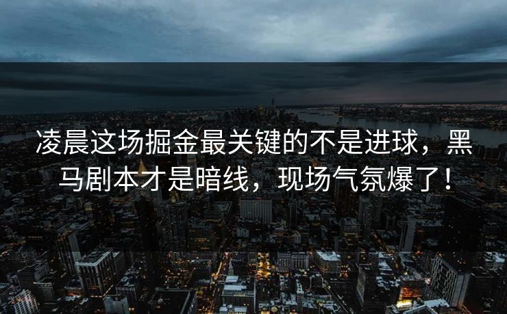 凌晨这场掘金最关键的不是进球，黑马剧本才是暗线，现场气氛爆了！