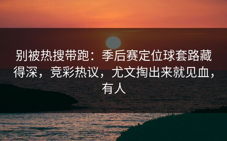 别被热搜带跑：季后赛定位球套路藏得深，竞彩热议，尤文掏出来就见血，有人