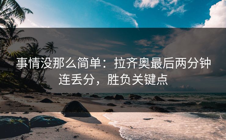 事情没那么简单：拉齐奥最后两分钟连丢分，胜负关键点