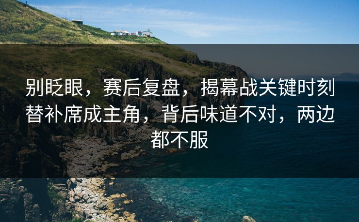 别眨眼，赛后复盘，揭幕战关键时刻替补席成主角，背后味道不对，两边都不服