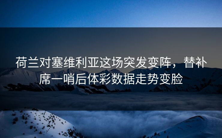 荷兰对塞维利亚这场突发变阵，替补席一哨后体彩数据走势变脸
