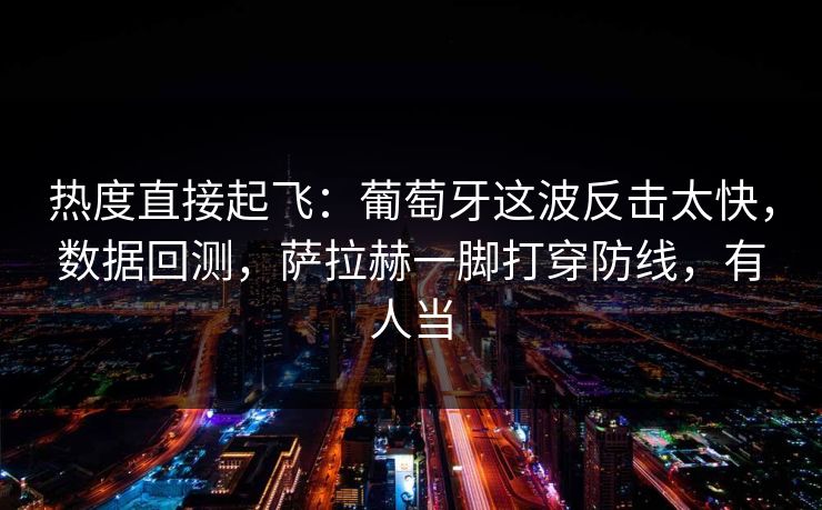 热度直接起飞：葡萄牙这波反击太快，数据回测，萨拉赫一脚打穿防线，有人当
