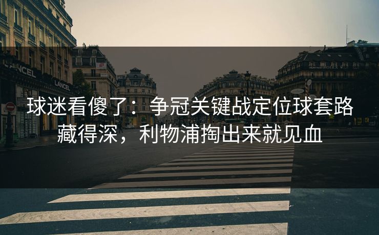 球迷看傻了：争冠关键战定位球套路藏得深，利物浦掏出来就见血
