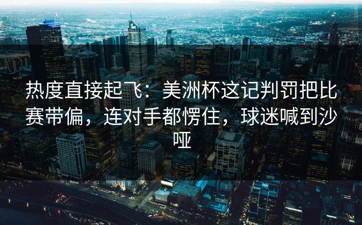 热度直接起飞：美洲杯这记判罚把比赛带偏，连对手都愣住，球迷喊到沙哑