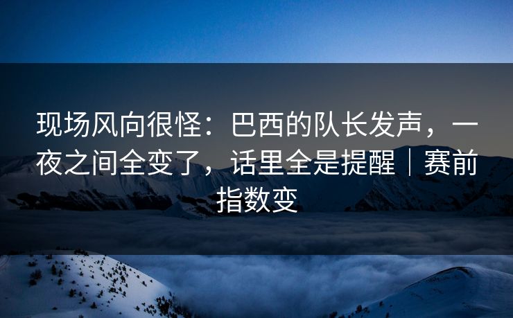 现场风向很怪：巴西的队长发声，一夜之间全变了，话里全是提醒｜赛前指数变