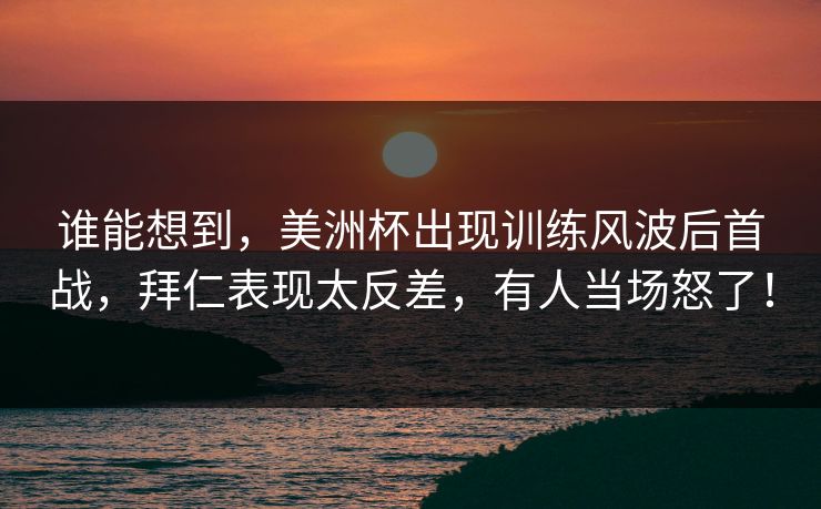 谁能想到，美洲杯出现训练风波后首战，拜仁表现太反差，有人当场怒了！
