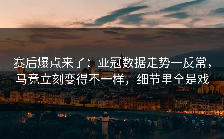 赛后爆点来了：亚冠数据走势一反常，马竞立刻变得不一样，细节里全是戏