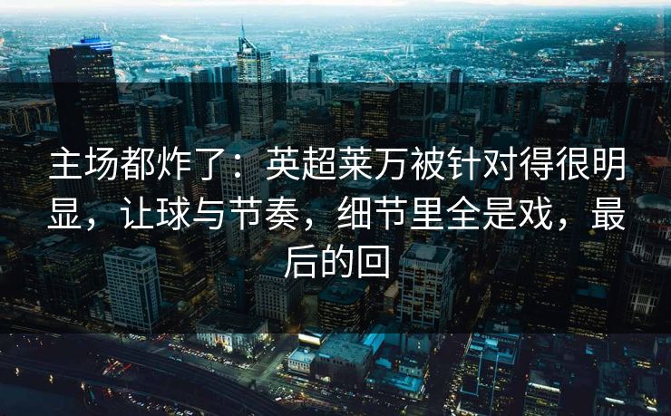 主场都炸了：英超莱万被针对得很明显，让球与节奏，细节里全是戏，最后的回