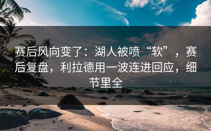 赛后风向变了：湖人被喷“软”，赛后复盘，利拉德用一波连进回应，细节里全