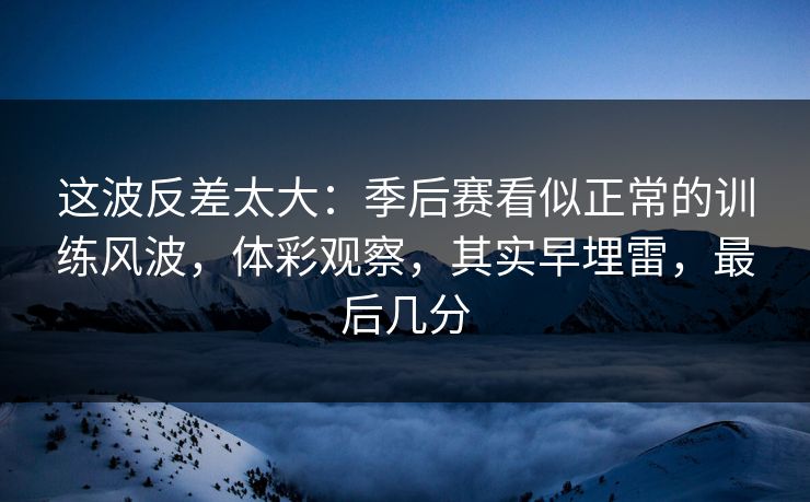 这波反差太大：季后赛看似正常的训练风波，体彩观察，其实早埋雷，最后几分