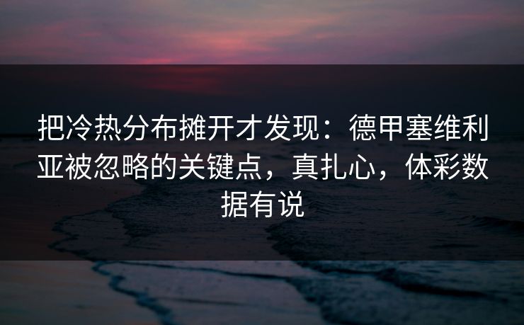 把冷热分布摊开才发现：德甲塞维利亚被忽略的关键点，真扎心，体彩数据有说