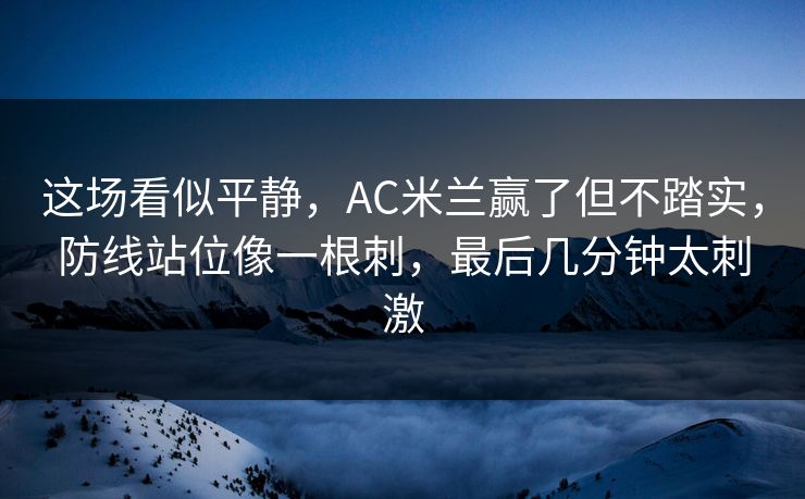 这场看似平静，AC米兰赢了但不踏实，防线站位像一根刺，最后几分钟太刺激