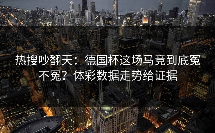 热搜吵翻天：德国杯这场马竞到底冤不冤？体彩数据走势给证据