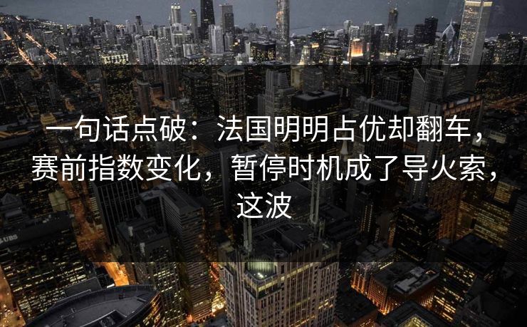 一句话点破：法国明明占优却翻车，赛前指数变化，暂停时机成了导火索，这波