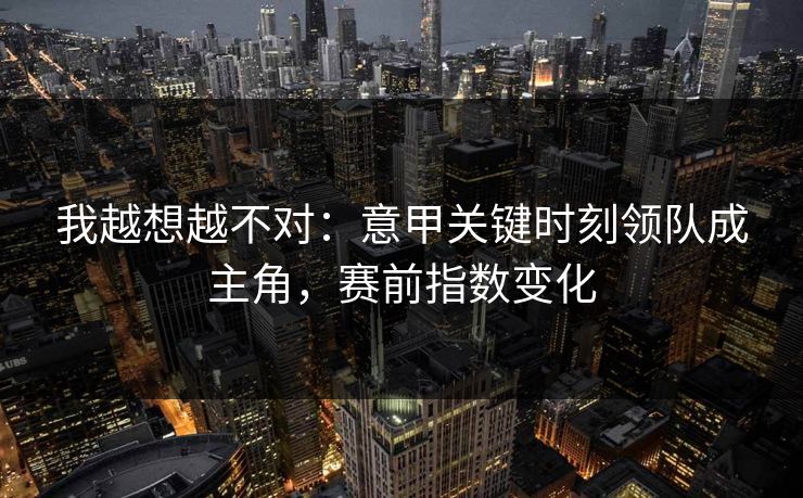 我越想越不对：意甲关键时刻领队成主角，赛前指数变化