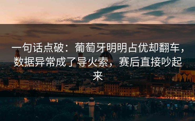 一句话点破：葡萄牙明明占优却翻车，数据异常成了导火索，赛后直接吵起来