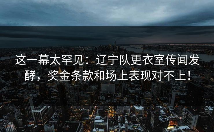 这一幕太罕见：辽宁队更衣室传闻发酵，奖金条款和场上表现对不上！