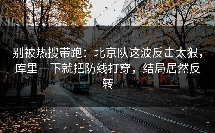 别被热搜带跑：北京队这波反击太狠，库里一下就把防线打穿，结局居然反转