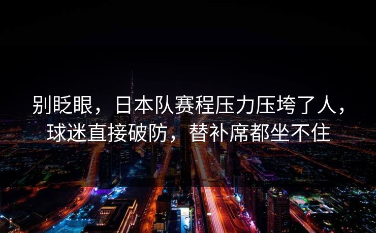 别眨眼，日本队赛程压力压垮了人，球迷直接破防，替补席都坐不住