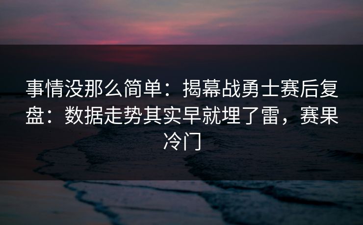 事情没那么简单：揭幕战勇士赛后复盘：数据走势其实早就埋了雷，赛果冷门