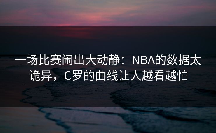 一场比赛闹出大动静：NBA的数据太诡异，C罗的曲线让人越看越怕