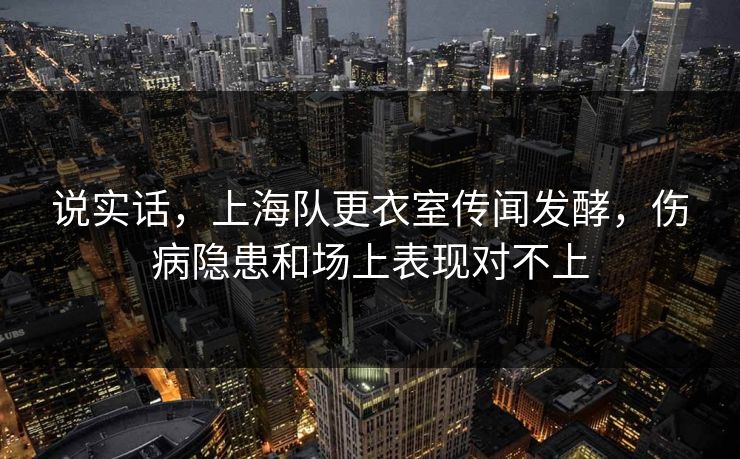 说实话，上海队更衣室传闻发酵，伤病隐患和场上表现对不上