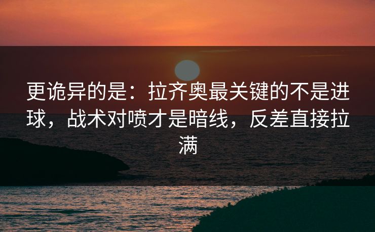 更诡异的是：拉齐奥最关键的不是进球，战术对喷才是暗线，反差直接拉满