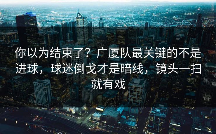 你以为结束了？广厦队最关键的不是进球，球迷倒戈才是暗线，镜头一扫就有戏
