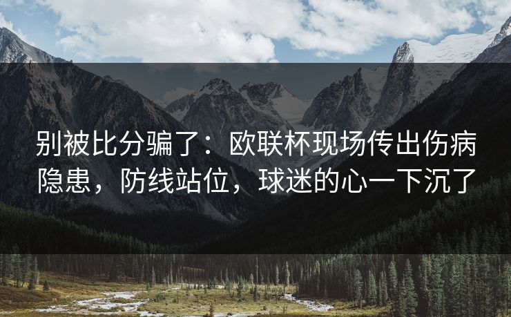 别被比分骗了:欧联杯现场传出伤病隐患,防线站位,球迷的心一下沉了 别被比分骗了:欧联杯现场传出伤病隐患,防线站位,球迷的心一下沉了