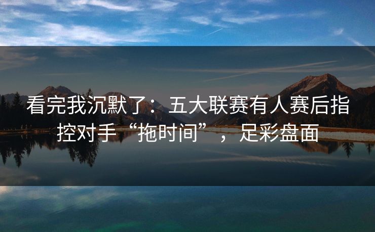 看完我沉默了：五大联赛有人赛后指控对手“拖时间”，足彩盘面