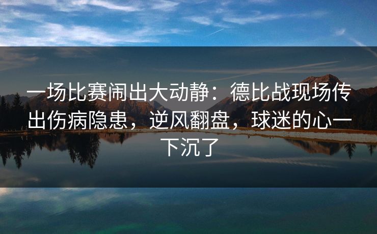 一场比赛闹出大动静：德比战现场传出伤病隐患，逆风翻盘，球迷的心一下沉了
