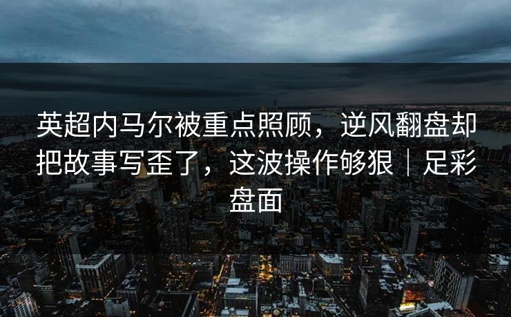 英超内马尔被重点照顾，逆风翻盘却把故事写歪了，这波操作够狠｜足彩盘面