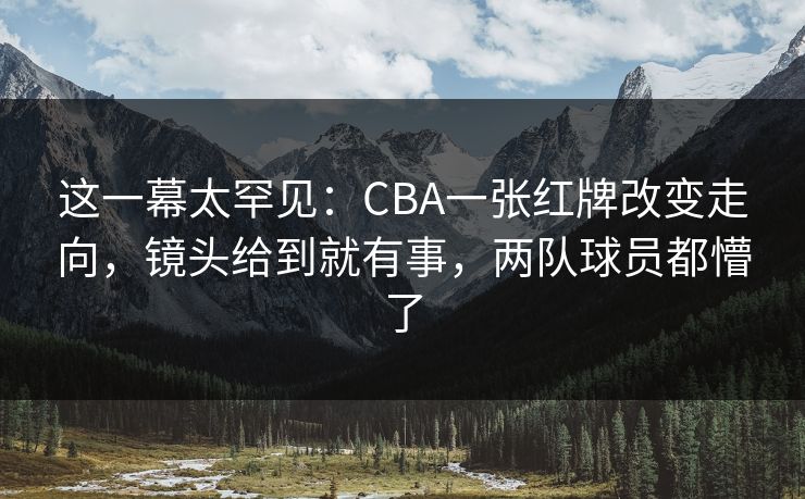 这一幕太罕见：CBA一张红牌改变走向，镜头给到就有事，两队球员都懵了