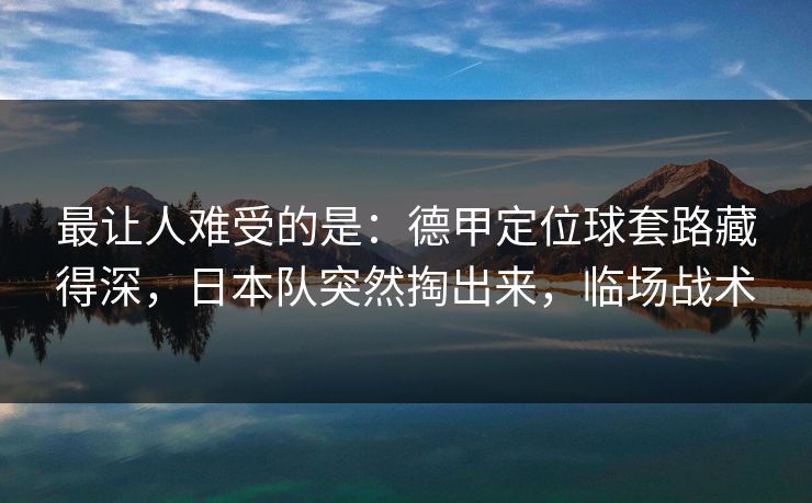 最让人难受的是:德甲定位球套路藏得深,日本队突然掏出来,临场战术 最让人难受的是:德甲定位球套路藏得深,日本队突然掏出来,临场战术