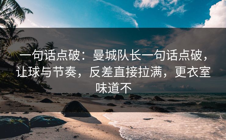 一句话点破：曼城队长一句话点破，让球与节奏，反差直接拉满，更衣室味道不