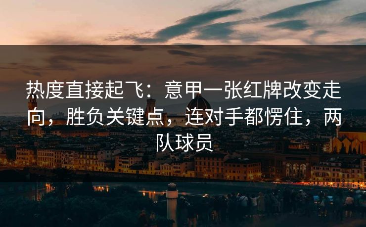热度直接起飞:意甲一张红牌改变走向,胜负关键点,连对手都愣住,两队球员 热度直接起飞:意甲一张红牌改变走向,胜负关键点,连对手都愣住,两队球员