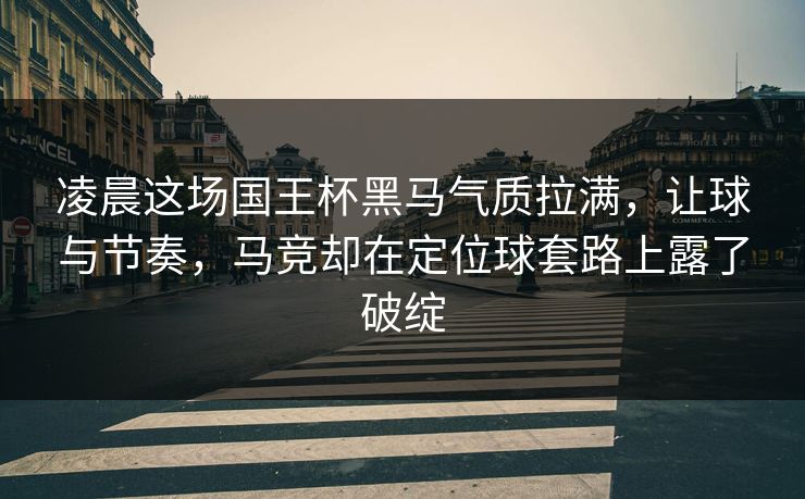 凌晨这场国王杯黑马气质拉满，让球与节奏，马竞却在定位球套路上露了破绽