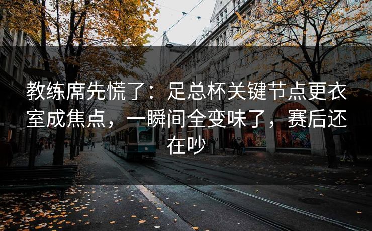 教练席先慌了:足总杯关键节点更衣室成焦点,一瞬间全变味了,赛后还在吵 教练席先慌了:足总杯关键节点更衣室成焦点,一瞬间全变味了,赛后还在吵
